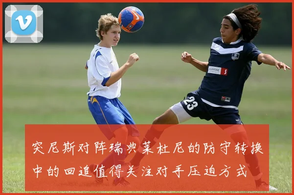 突尼斯对阵瑞典莱杜尼的防守转换中的回追值得关注对手压迫方式