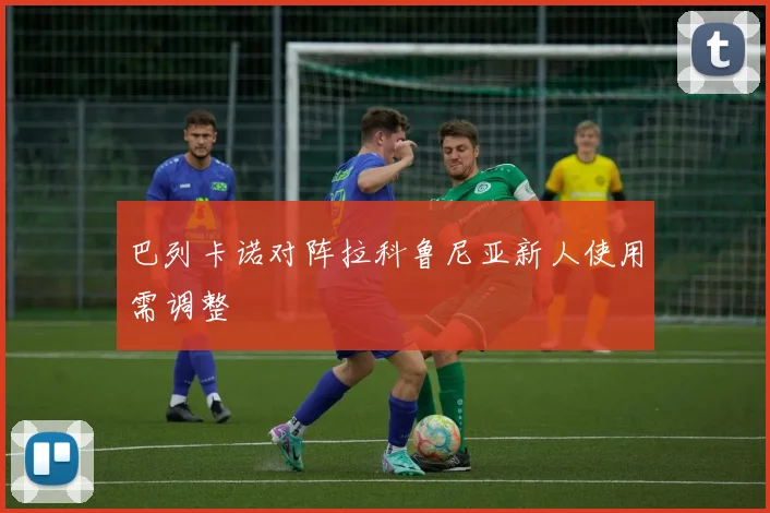 巴列卡诺对阵拉科鲁尼亚新人使用需调整