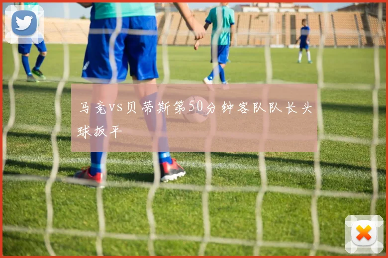 马竞vs贝蒂斯第50分钟客队队长头球扳平