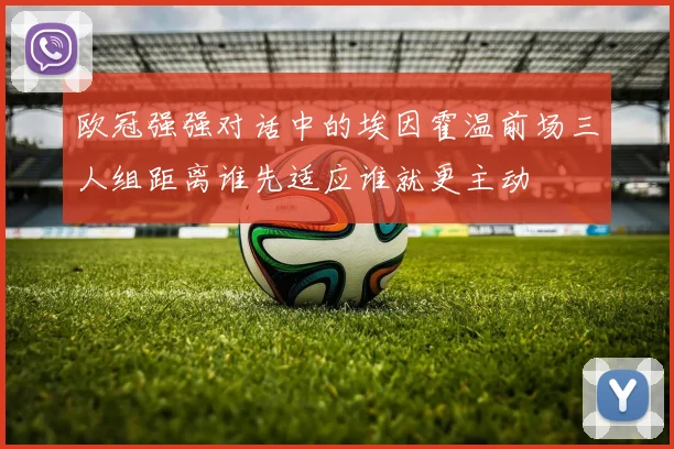 欧冠强强对话中的埃因霍温前场三人组距离谁先适应谁就更主动
