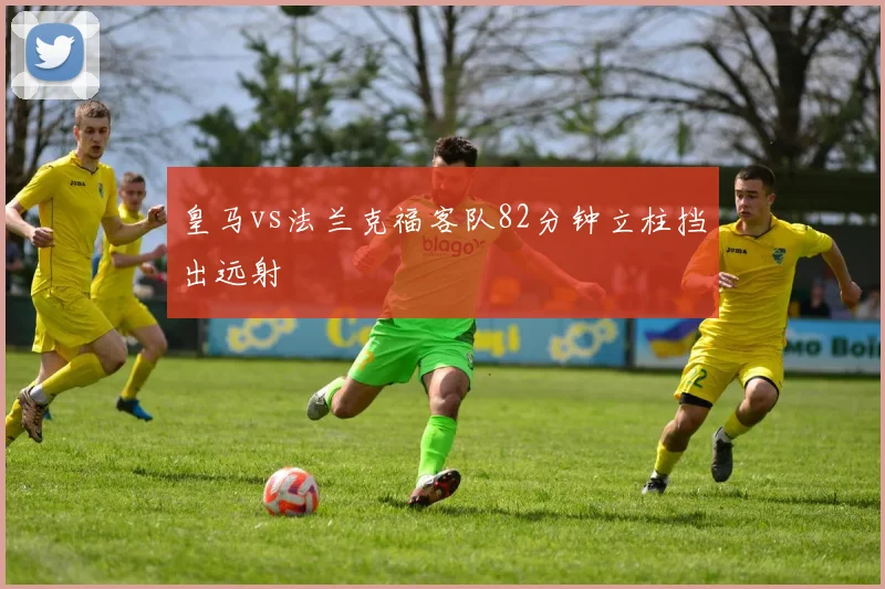 皇马vs法兰克福客队82分钟立柱挡出远射