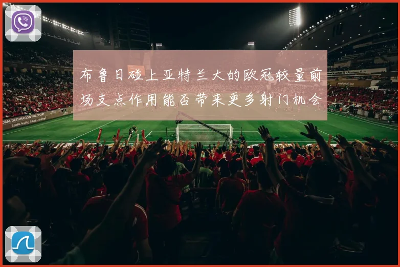 布鲁日碰上亚特兰大的欧冠较量前场支点作用能否带来更多射门机会