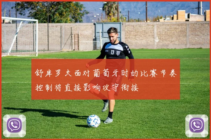 舒库罗夫面对葡萄牙时的比赛节奏控制将直接影响攻守衔接