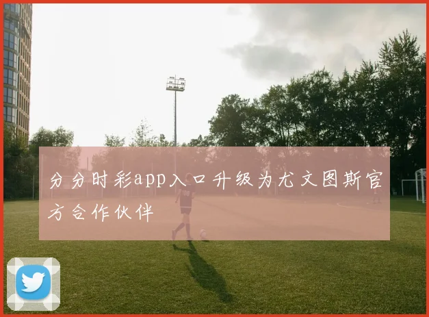 分分时彩app入口升级为尤文图斯官方合作伙伴