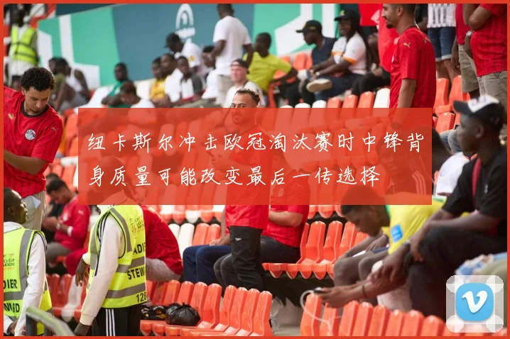 纽卡斯尔冲击欧冠淘汰赛时中锋背身质量可能改变最后一传选择