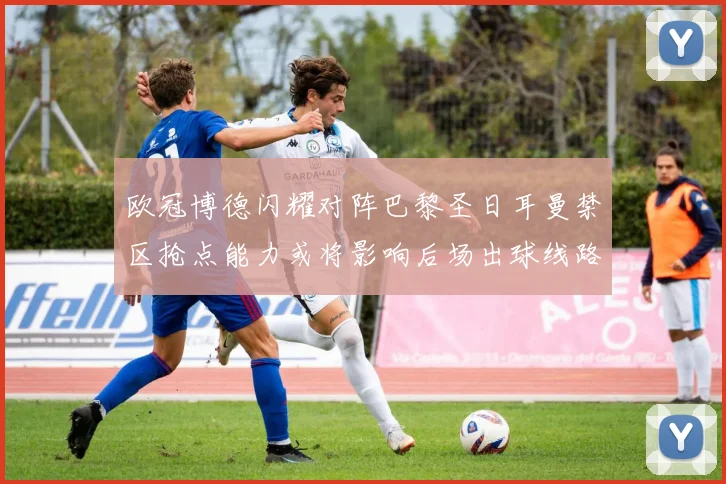 欧冠博德闪耀对阵巴黎圣日耳曼禁区抢点能力或将影响后场出球线路