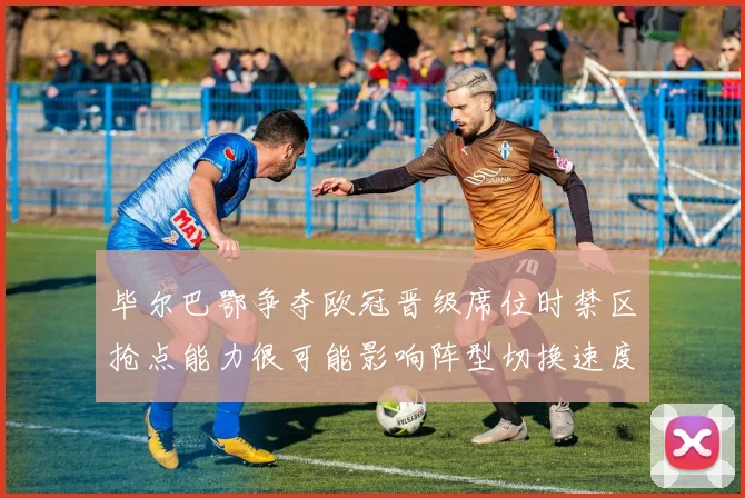 毕尔巴鄂争夺欧冠晋级席位时禁区抢点能力很可能影响阵型切换速度