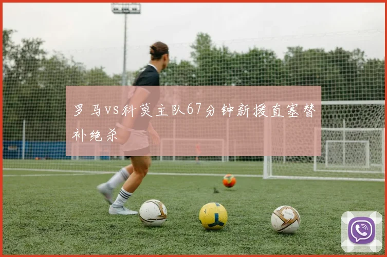 罗马vs科莫主队67分钟新援直塞替补绝杀