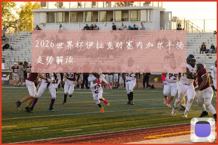 2026世界杯伊拉克对塞内加尔半场走势解读