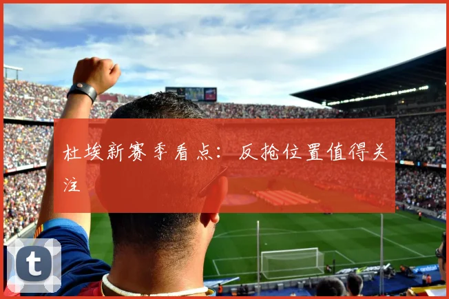 杜埃新赛季看点：反抢位置值得关注