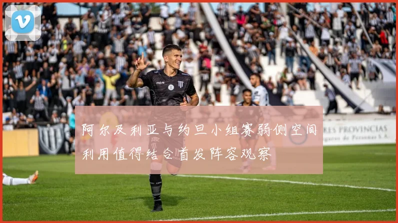 阿尔及利亚与约旦小组赛弱侧空间利用值得结合首发阵容观察