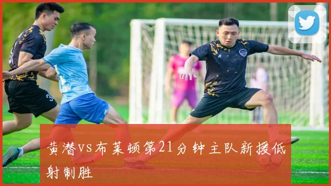 黄潜vs布莱顿第21分钟主队新援低射制胜