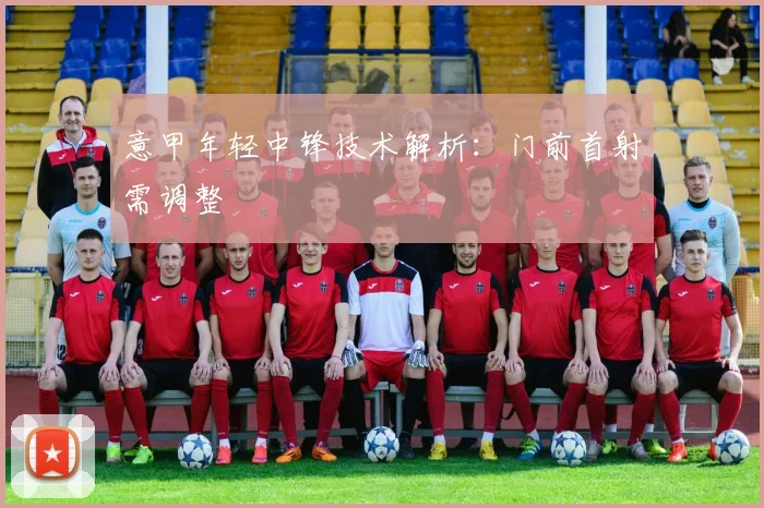 意甲年轻中锋技术解析：门前首射需调整